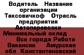 Водитель › Название организации ­ Таксовичкоф › Отрасль предприятия ­ Автоперевозки › Минимальный оклад ­ 70 000 - Все города Работа » Вакансии   . Амурская обл.,Константиновский р-н